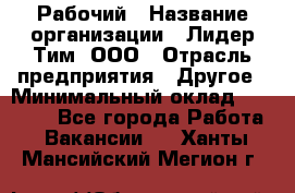 Рабочий › Название организации ­ Лидер Тим, ООО › Отрасль предприятия ­ Другое › Минимальный оклад ­ 14 000 - Все города Работа » Вакансии   . Ханты-Мансийский,Мегион г.